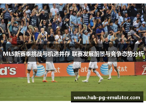 MLS新赛季挑战与机遇并存 联赛发展前景与竞争态势分析