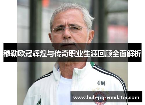 穆勒欧冠辉煌与传奇职业生涯回顾全面解析