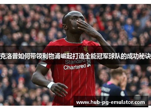 克洛普如何带领利物浦崛起打造全能冠军球队的成功秘诀