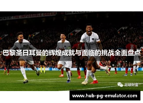 巴黎圣日耳曼的辉煌成就与面临的挑战全面盘点