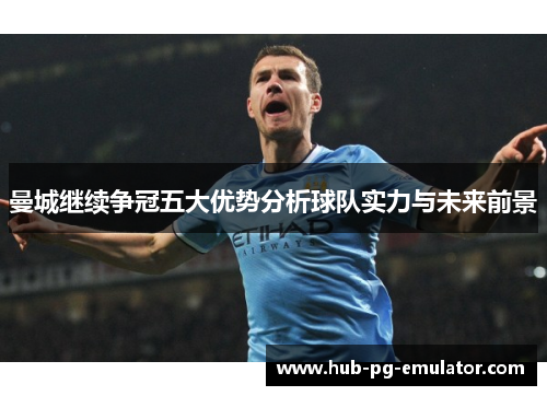 曼城继续争冠五大优势分析球队实力与未来前景
