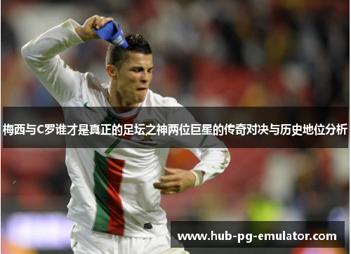 梅西与C罗谁才是真正的足坛之神两位巨星的传奇对决与历史地位分析