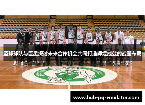 篮球球队与巨星探讨未来合作机会共同打造辉煌成就的战略布局