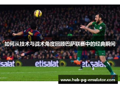 如何从技术与战术角度回顾巴萨联赛中的经典瞬间