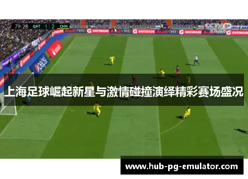 上海足球崛起新星与激情碰撞演绎精彩赛场盛况