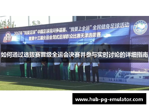 如何通过选拔赛晋级全运会决赛并参与实时讨论的详细指南