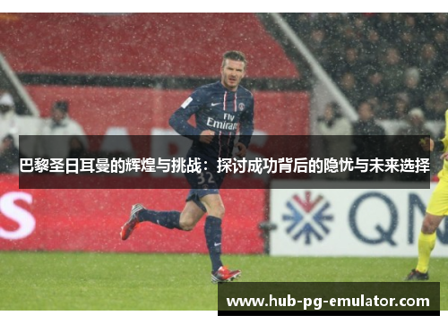 巴黎圣日耳曼的辉煌与挑战：探讨成功背后的隐忧与未来选择