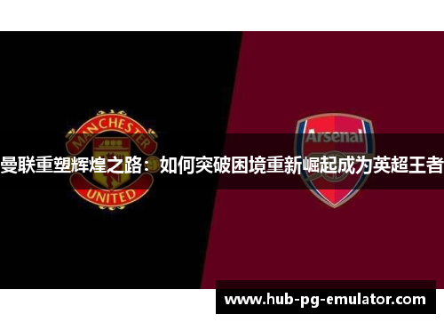 曼联重塑辉煌之路：如何突破困境重新崛起成为英超王者