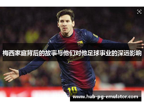 梅西家庭背后的故事与他们对他足球事业的深远影响