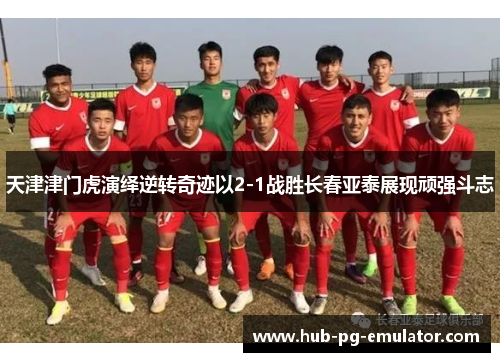 天津津门虎演绎逆转奇迹以2-1战胜长春亚泰展现顽强斗志