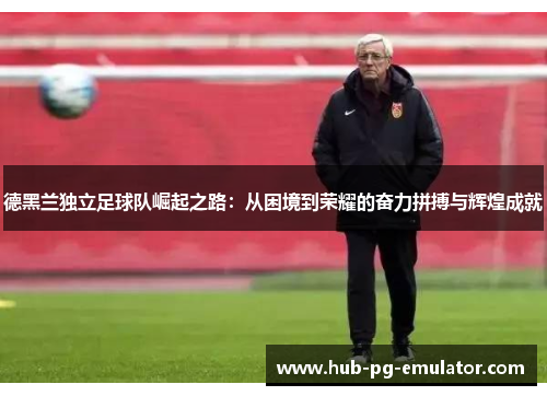 德黑兰独立足球队崛起之路：从困境到荣耀的奋力拼搏与辉煌成就