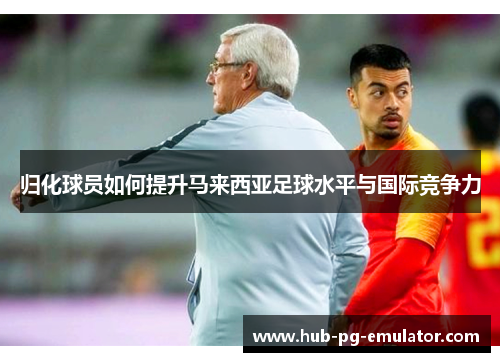 归化球员如何提升马来西亚足球水平与国际竞争力