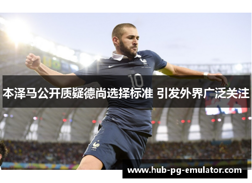 本泽马公开质疑德尚选择标准 引发外界广泛关注