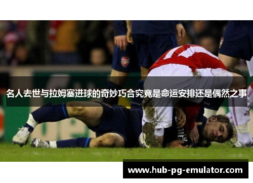 名人去世与拉姆塞进球的奇妙巧合究竟是命运安排还是偶然之事