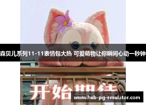 森贝儿系列11-11表情包大热 可爱萌物让你瞬间心动一秒钟