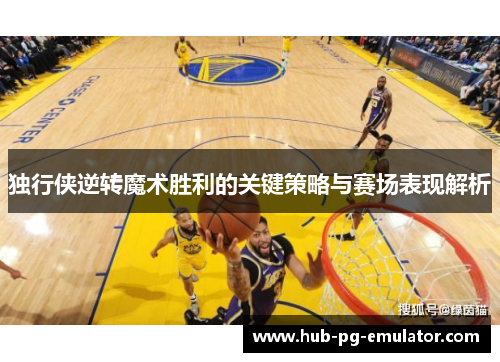独行侠逆转魔术胜利的关键策略与赛场表现解析