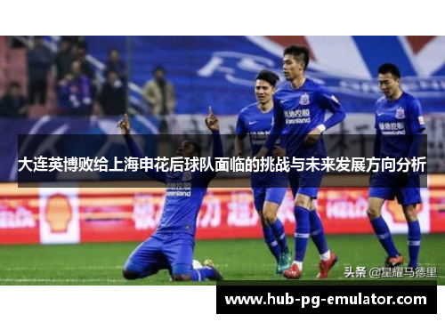 大连英博败给上海申花后球队面临的挑战与未来发展方向分析