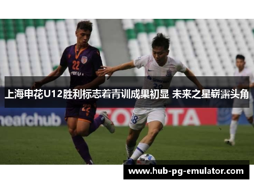 上海申花U12胜利标志着青训成果初显 未来之星崭露头角