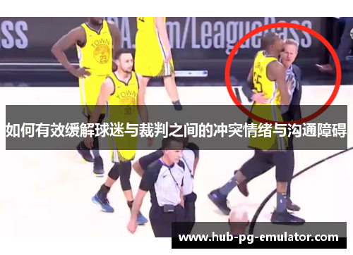 如何有效缓解球迷与裁判之间的冲突情绪与沟通障碍