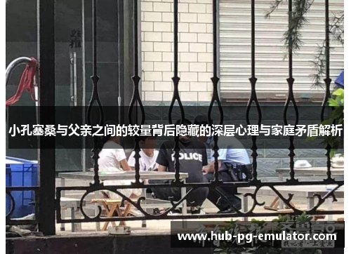 小孔塞桑与父亲之间的较量背后隐藏的深层心理与家庭矛盾解析