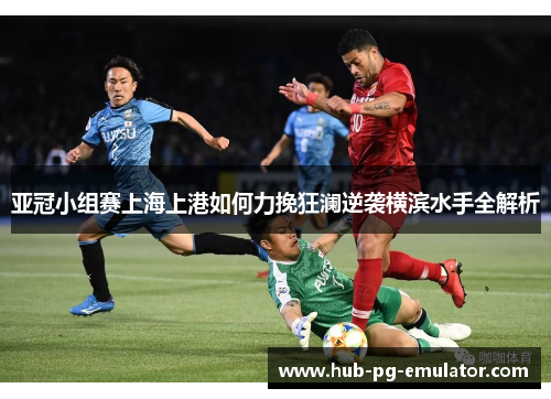 亚冠小组赛上海上港如何力挽狂澜逆袭横滨水手全解析