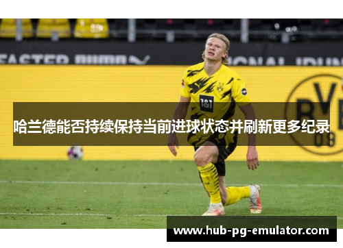 哈兰德能否持续保持当前进球状态并刷新更多纪录