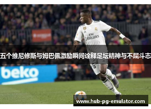 五个维尼修斯与姆巴佩激励瞬间诠释足坛精神与不屈斗志