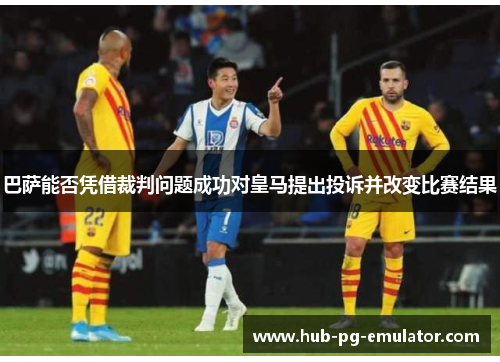 巴萨能否凭借裁判问题成功对皇马提出投诉并改变比赛结果