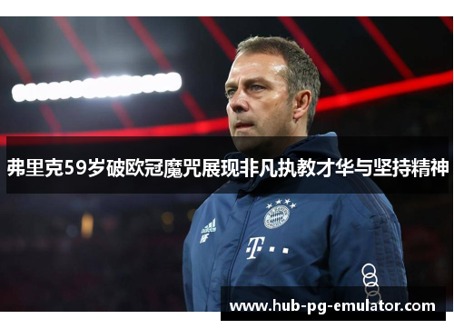 弗里克59岁破欧冠魔咒展现非凡执教才华与坚持精神