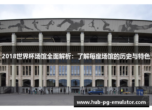 2018世界杯场馆全面解析：了解每座场馆的历史与特色