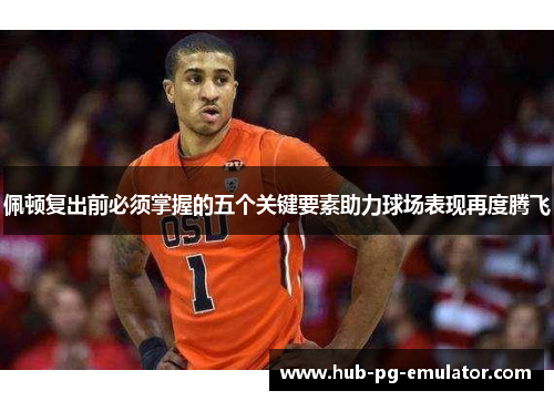 佩顿复出前必须掌握的五个关键要素助力球场表现再度腾飞