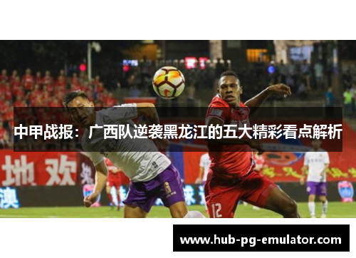 中甲战报：广西队逆袭黑龙江的五大精彩看点解析