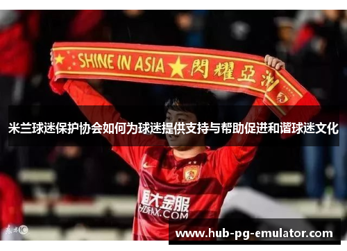 米兰球迷保护协会如何为球迷提供支持与帮助促进和谐球迷文化
