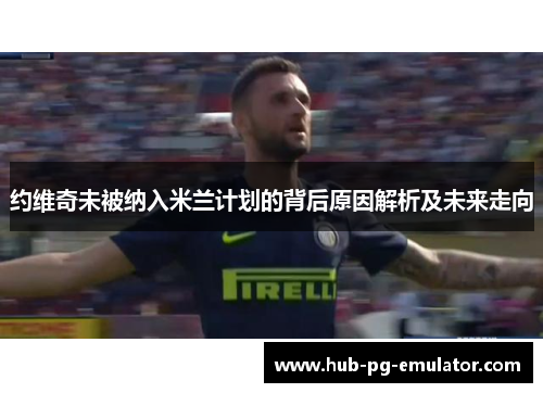 约维奇未被纳入米兰计划的背后原因解析及未来走向