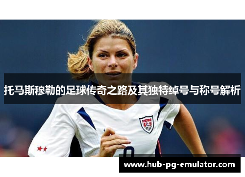 托马斯穆勒的足球传奇之路及其独特绰号与称号解析