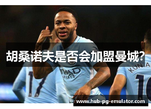 胡桑诺夫是否会加盟曼城？