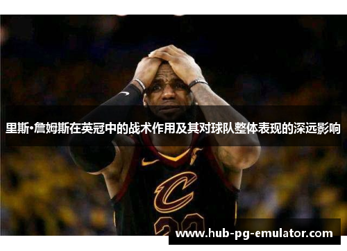 里斯·詹姆斯在英冠中的战术作用及其对球队整体表现的深远影响 里斯·詹姆斯在英冠中的战术作用及其对球队整体表现的深远影响