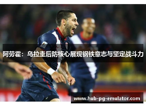 阿劳霍:乌拉圭后防核心展现钢铁意志与坚定战斗力 阿劳霍:乌拉圭后防核心展现钢铁意志与坚定战斗力
