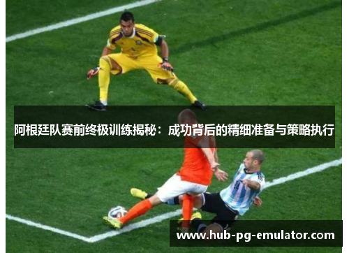 阿根廷队赛前终极训练揭秘:成功背后的精细准备与策略执行 阿根廷队赛前终极训练揭秘:成功背后的精细准备与策略执行