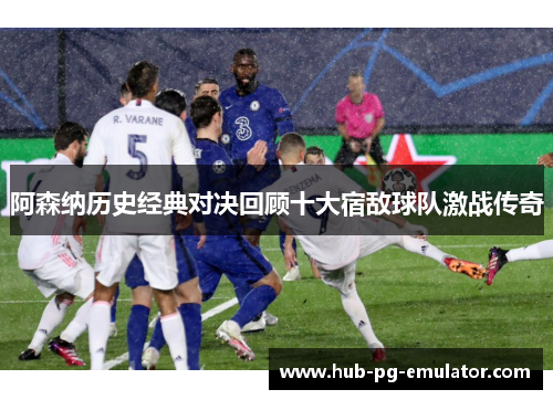 阿森纳历史经典对决回顾十大宿敌球队激战传奇