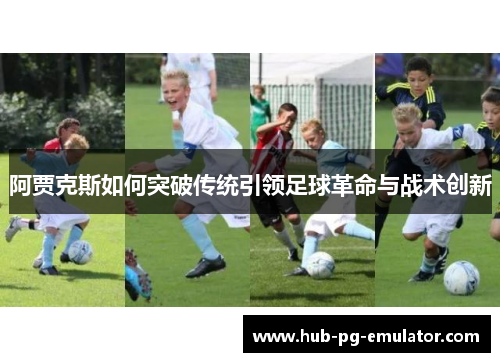 阿贾克斯如何突破传统引领足球革命与战术创新 阿贾克斯如何突破传统引领足球革命与战术创新