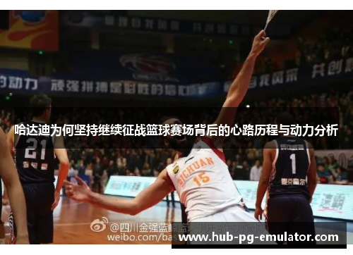 哈达迪为何坚持继续征战篮球赛场背后的心路历程与动力分析 哈达迪为何坚持继续征战篮球赛场背后的心路历程与动力分析