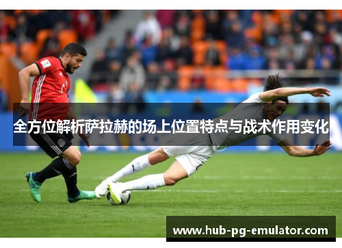 全方位解析萨拉赫的场上位置特点与战术作用变化 全方位解析萨拉赫的场上位置特点与战术作用变化