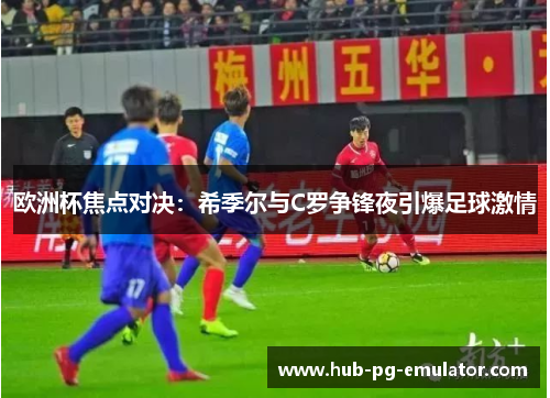 欧洲杯焦点对决:希季尔与C罗争锋夜引爆足球激情 欧洲杯焦点对决:希季尔与C罗争锋夜引爆足球激情