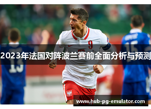 2023年法国对阵波兰赛前全面分析与预测 2023年法国对阵波兰赛前全面分析与预测