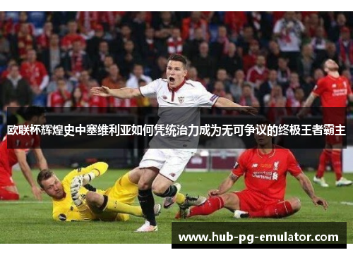 欧联杯辉煌史中塞维利亚如何凭统治力成为无可争议的终极王者霸主 欧联杯辉煌史中塞维利亚如何凭统治力成为无可争议的终极王者霸主
