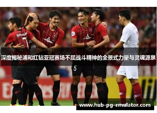 深度揭秘浦和红钻亚冠赛场不屈战斗精神的全景式力量与灵魂源泉 深度揭秘浦和红钻亚冠赛场不屈战斗精神的全景式力量与灵魂源泉