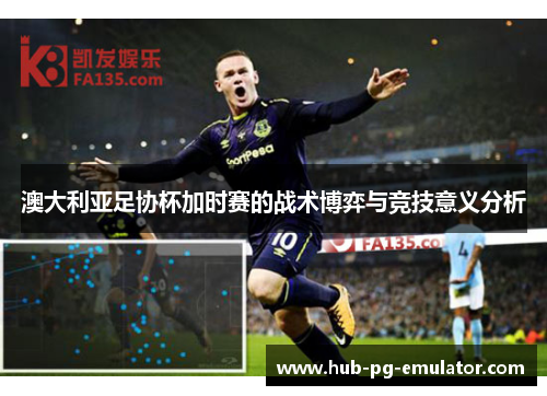 澳大利亚足协杯加时赛的战术博弈与竞技意义分析 澳大利亚足协杯加时赛的战术博弈与竞技意义分析