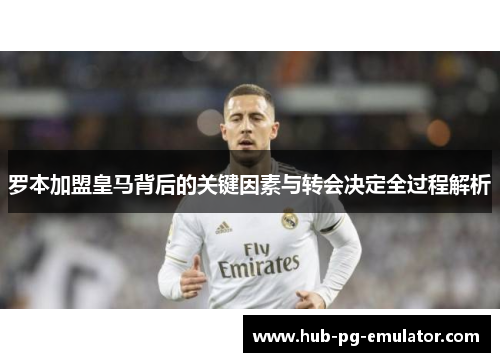 罗本加盟皇马背后的关键因素与转会决定全过程解析 罗本加盟皇马背后的关键因素与转会决定全过程解析