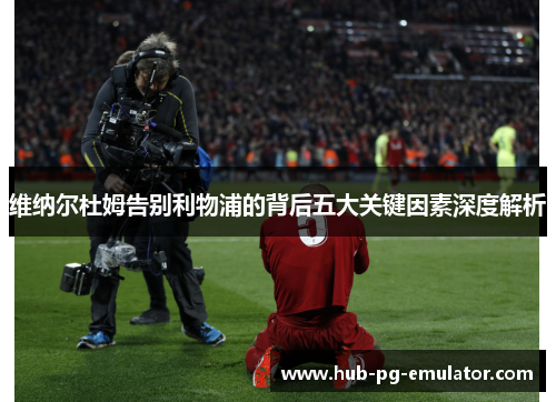 维纳尔杜姆告别利物浦的背后五大关键因素深度解析 维纳尔杜姆告别利物浦的背后五大关键因素深度解析